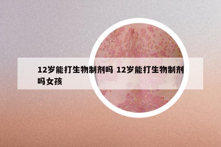 12岁能打生物制剂吗 12岁能打生物制剂吗女孩