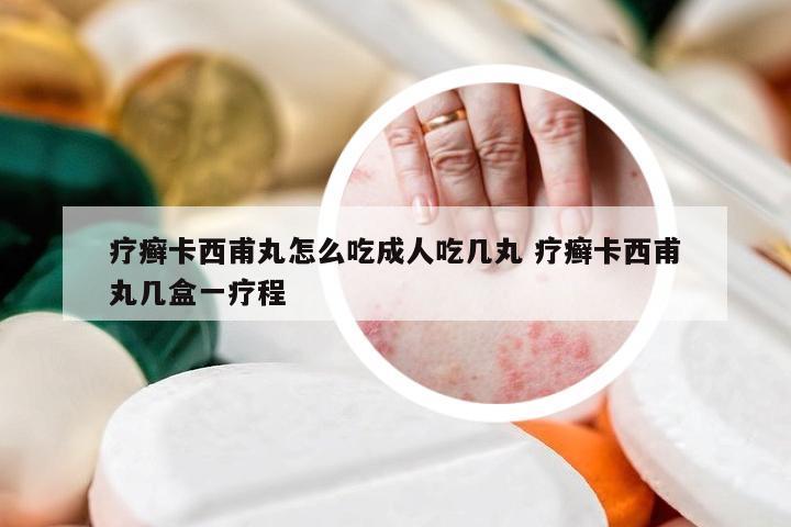 疗癣卡西甫丸怎么吃成人吃几丸 疗癣卡西甫丸几盒一疗程