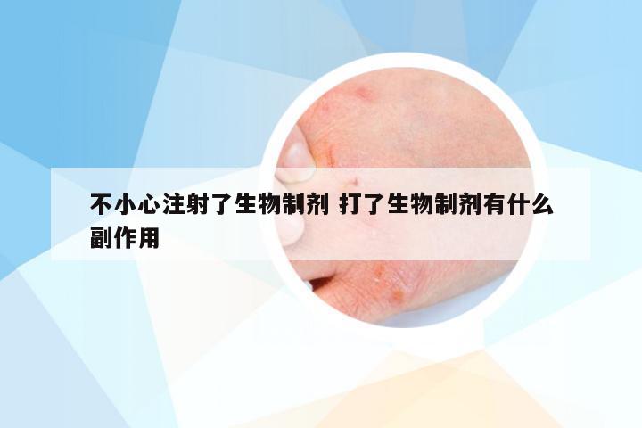 不小心注射了生物制剂 打了生物制剂有什么副作用