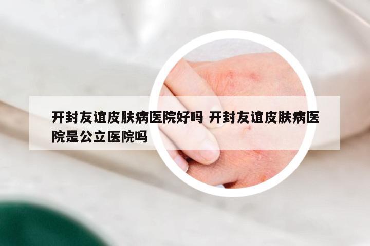 开封友谊皮肤病医院好吗 开封友谊皮肤病医院是公立医院吗