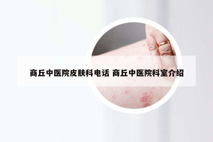 商丘中医院皮肤科电话 商丘中医院科室介绍