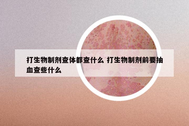 打生物制剂查体都查什么 打生物制剂前要抽血查些什么