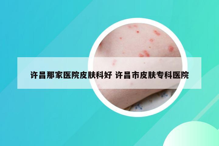 许昌那家医院皮肤科好 许昌市皮肤专科医院