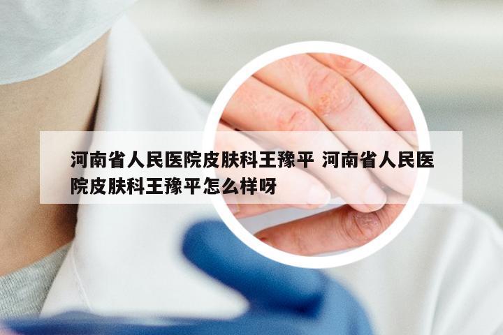 河南省人民医院皮肤科王豫平 河南省人民医院皮肤科王豫平怎么样呀