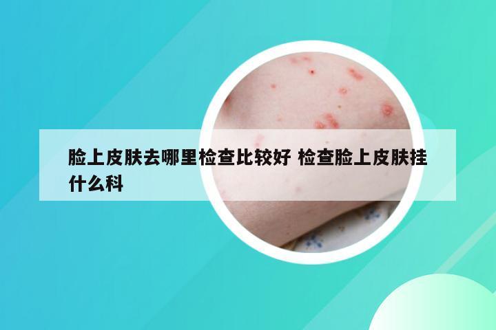 脸上皮肤去哪里检查比较好 检查脸上皮肤挂什么科