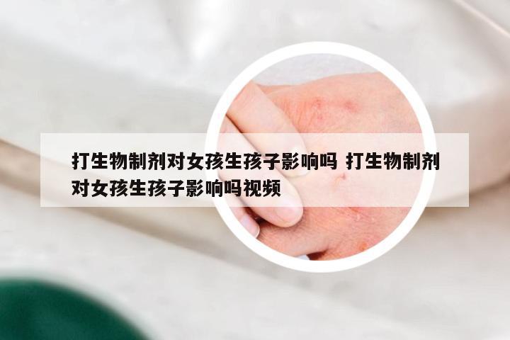 打生物制剂对女孩生孩子影响吗 打生物制剂对女孩生孩子影响吗视频