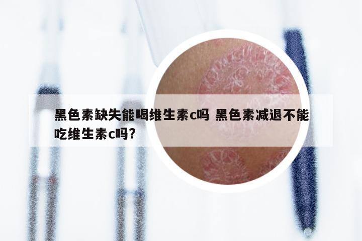 黑色素缺失能喝维生素c吗 黑色素减退不能吃维生素c吗?