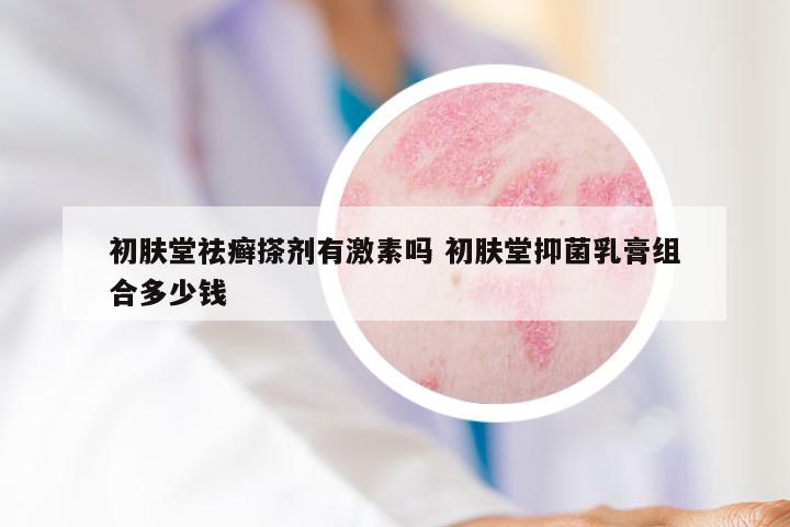 初肤堂祛癣搽剂有激素吗 初肤堂抑菌乳膏组合多少钱