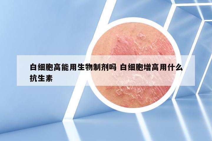 白细胞高能用生物制剂吗 白细胞增高用什么抗生素