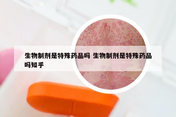 生物制剂是特殊药品吗 生物制剂是特殊药品吗知乎