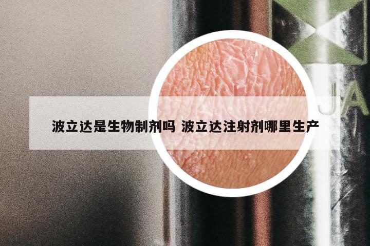 波立达是生物制剂吗 波立达注射剂哪里生产