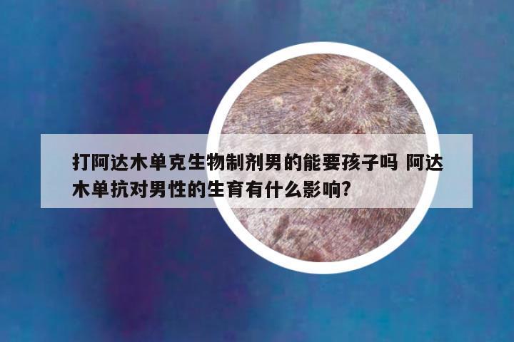 打阿达木单克生物制剂男的能要孩子吗 阿达木单抗对男性的生育有什么影响?