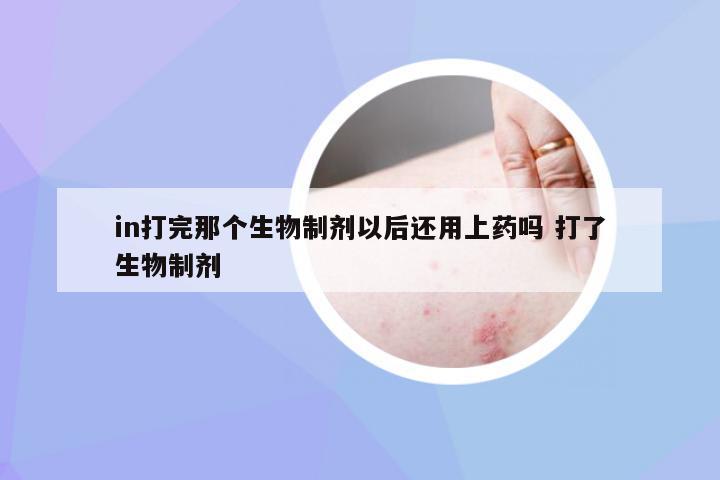 in打完那个生物制剂以后还用上药吗 打了生物制剂