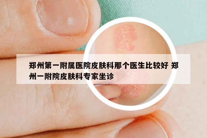 郑州第一附属医院皮肤科那个医生比较好 郑州一附院皮肤科专家坐诊