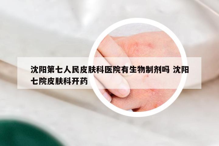 沈阳第七人民皮肤科医院有生物制剂吗 沈阳七院皮肤科开药