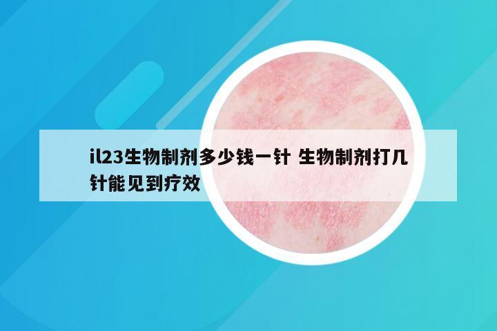 il23生物制剂多少钱一针 生物制剂打几针能见到疗效