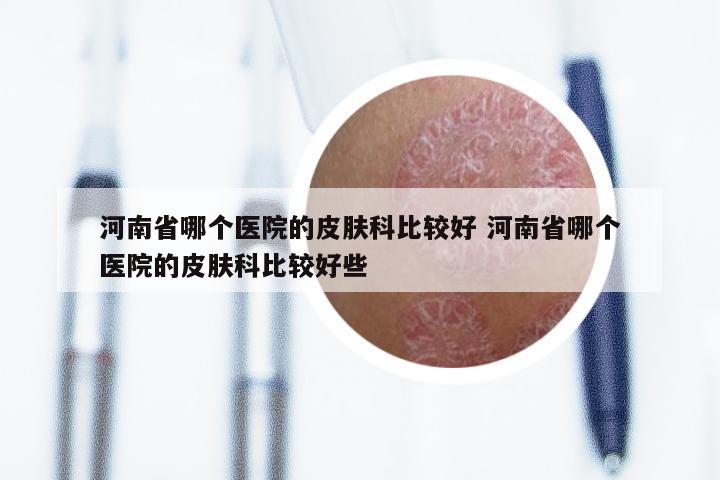 河南省哪个医院的皮肤科比较好 河南省哪个医院的皮肤科比较好些