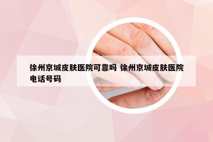 徐州京城皮肤医院可靠吗 徐州京城皮肤医院电话号码