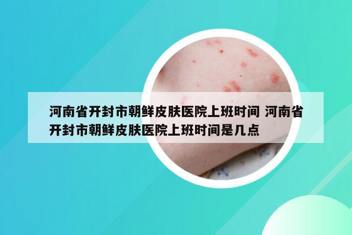 河南省开封市朝鲜皮肤医院上班时间 河南省开封市朝鲜皮肤医院上班时间是几点