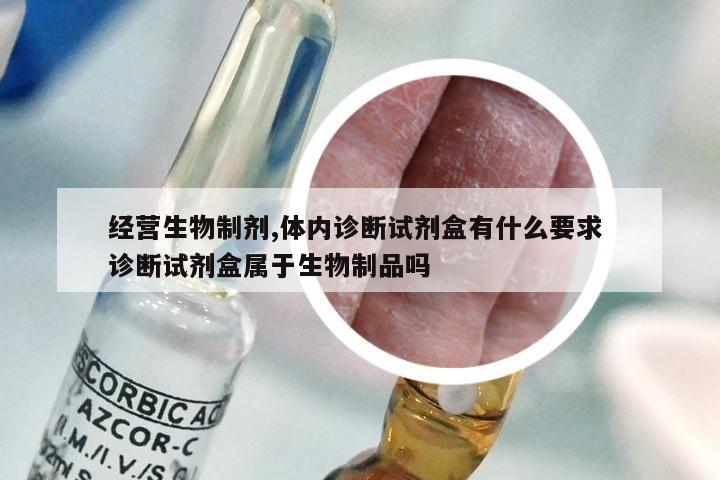 经营生物制剂,体内诊断试剂盒有什么要求 诊断试剂盒属于生物制品吗