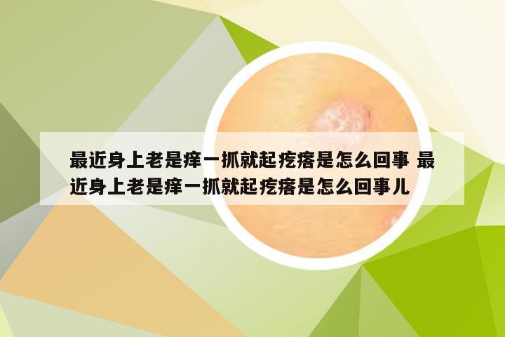 最近身上老是痒一抓就起疙瘩是怎么回事 最近身上老是痒一抓就起疙瘩是怎么回事儿