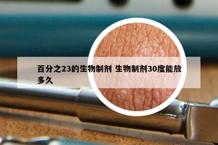 百分之23的生物制剂 生物制剂30度能放多久