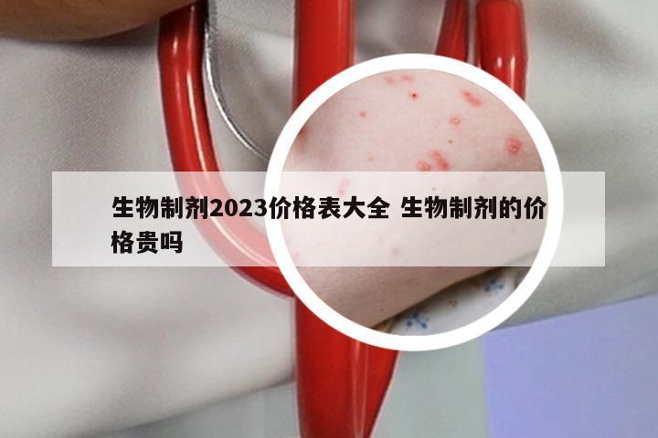 生物制剂2023价格表大全 生物制剂的价格贵吗