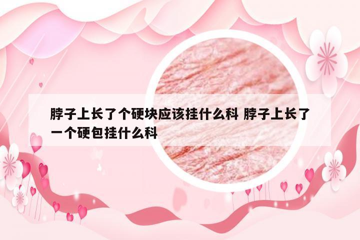 脖子上长了个硬块应该挂什么科 脖子上长了一个硬包挂什么科