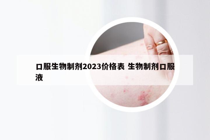 口服生物制剂2023价格表 生物制剂口服液