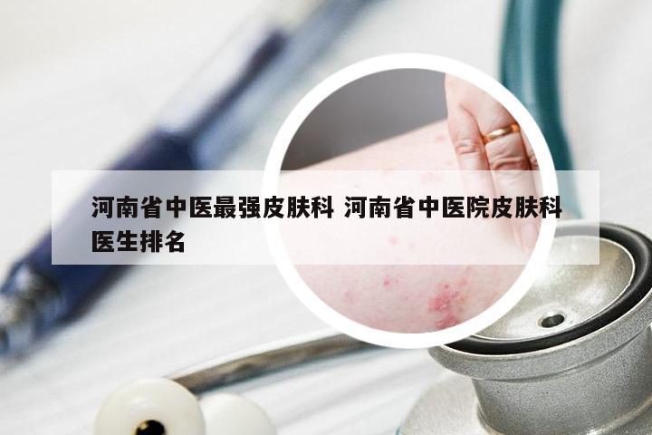 河南省中医最强皮肤科 河南省中医院皮肤科医生排名