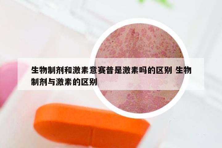 生物制剂和激素意赛普是激素吗的区别 生物制剂与激素的区别