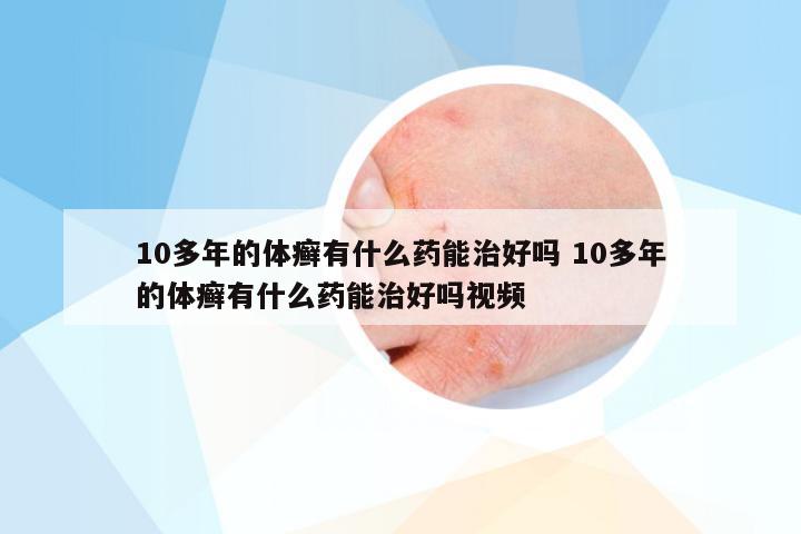 10多年的体癣有什么药能治好吗 10多年的体癣有什么药能治好吗视频