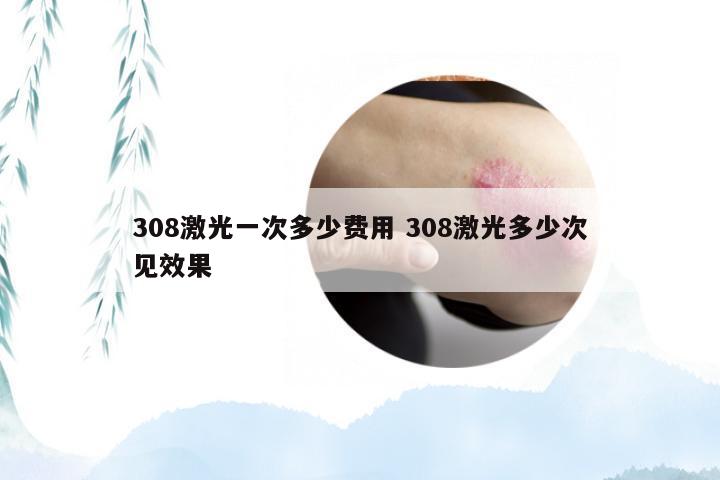 308激光一次多少费用 308激光多少次见效果