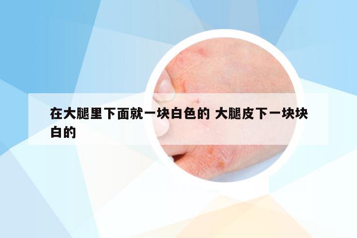 在大腿里下面就一块白色的 大腿皮下一块块白的