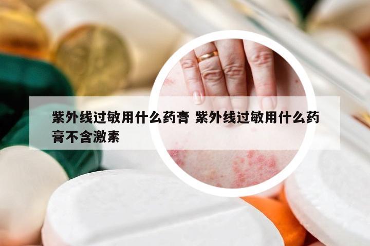 紫外线过敏用什么药膏 紫外线过敏用什么药膏不含激素