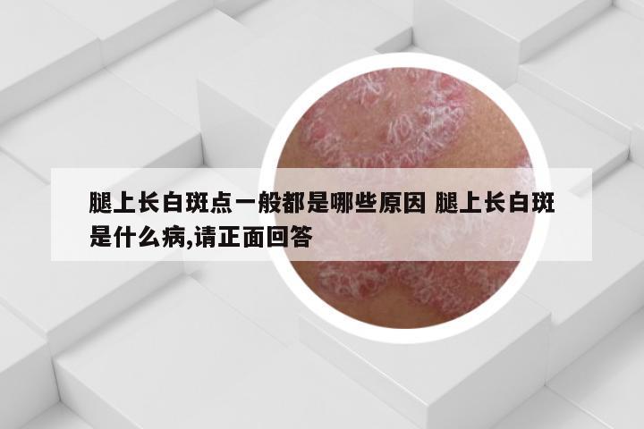 腿上长白斑点一般都是哪些原因 腿上长白斑是什么病,请正面回答