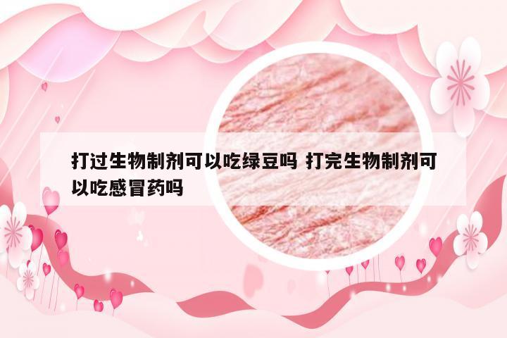 打过生物制剂可以吃绿豆吗 打完生物制剂可以吃感冒药吗