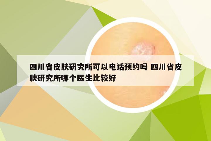 四川省皮肤研究所可以电话预约吗 四川省皮肤研究所哪个医生比较好