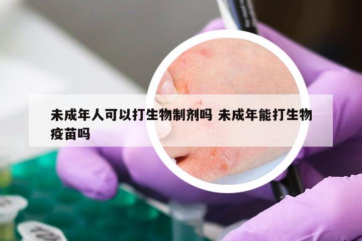 未成年人可以打生物制剂吗 未成年能打生物疫苗吗