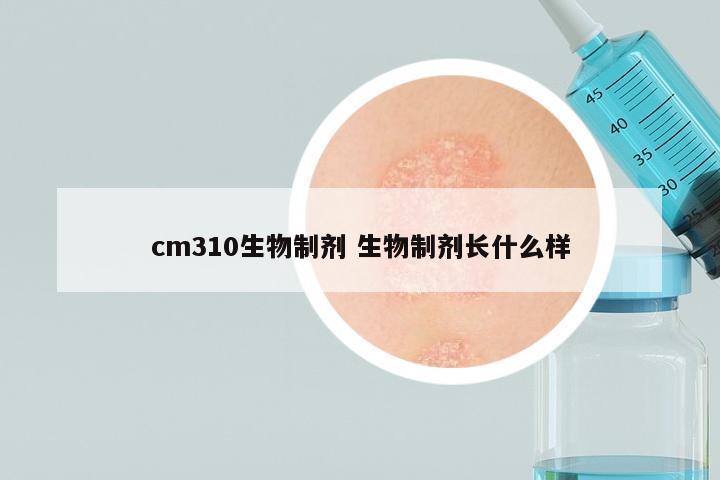 cm310生物制剂 生物制剂长什么样