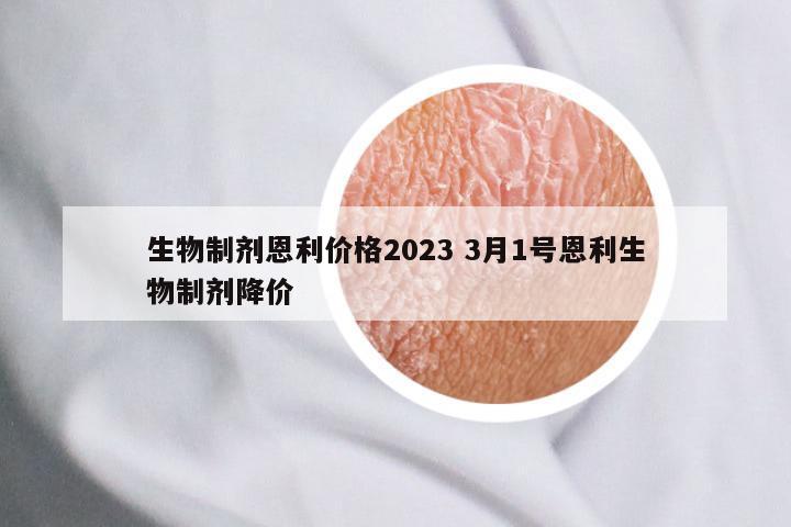 生物制剂恩利价格2023 3月1号恩利生物制剂降价