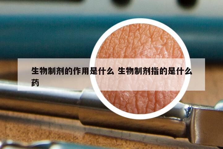 生物制剂的作用是什么 生物制剂指的是什么药