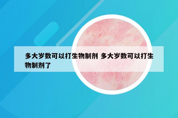 多大岁数可以打生物制剂 多大岁数可以打生物制剂了