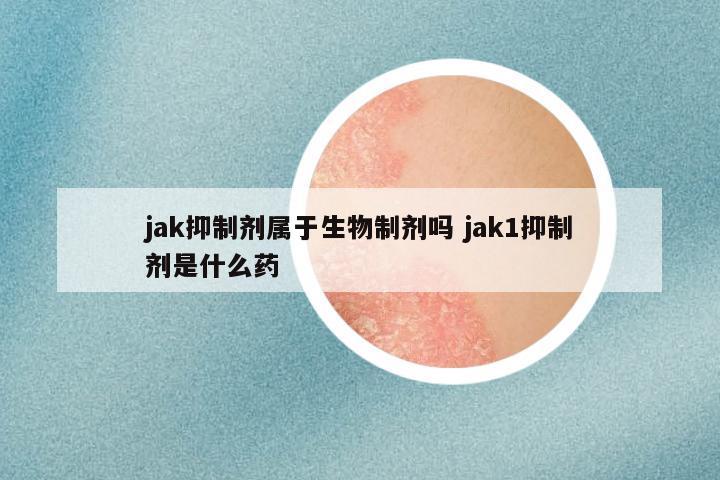 jak抑制剂属于生物制剂吗 jak1抑制剂是什么药