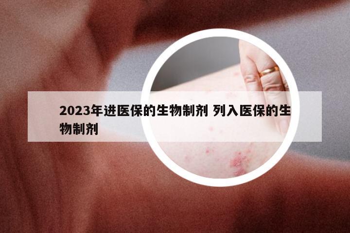 2023年进医保的生物制剂 列入医保的生物制剂