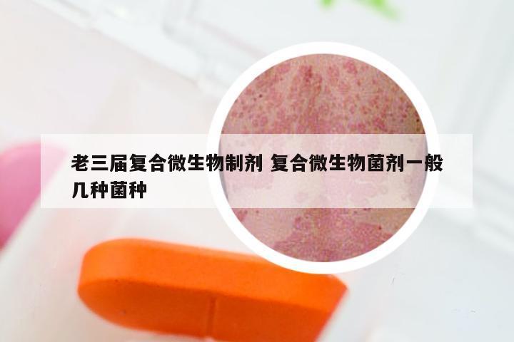 老三届复合微生物制剂 复合微生物菌剂一般几种菌种