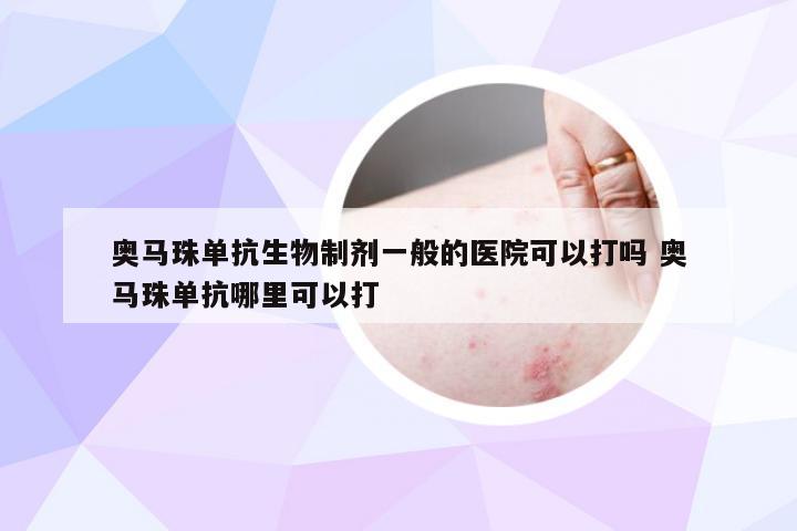 奥马珠单抗生物制剂一般的医院可以打吗 奥马珠单抗哪里可以打