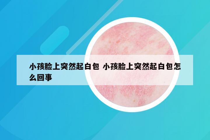 小孩脸上突然起白包 小孩脸上突然起白包怎么回事