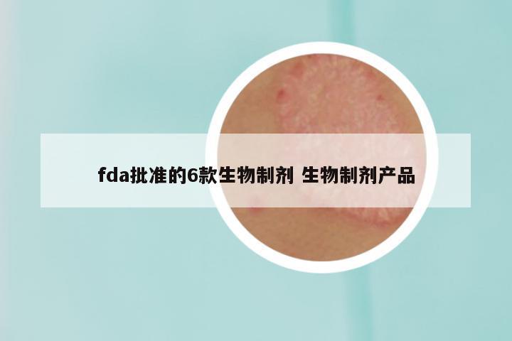 fda批准的6款生物制剂 生物制剂产品