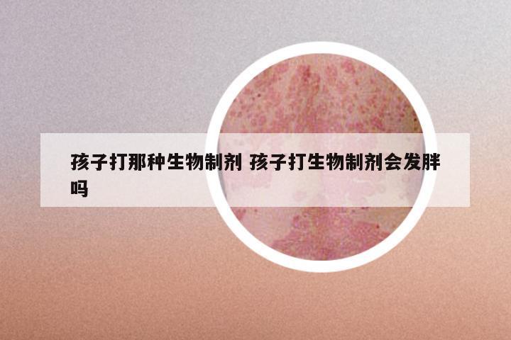 孩子打那种生物制剂 孩子打生物制剂会发胖吗